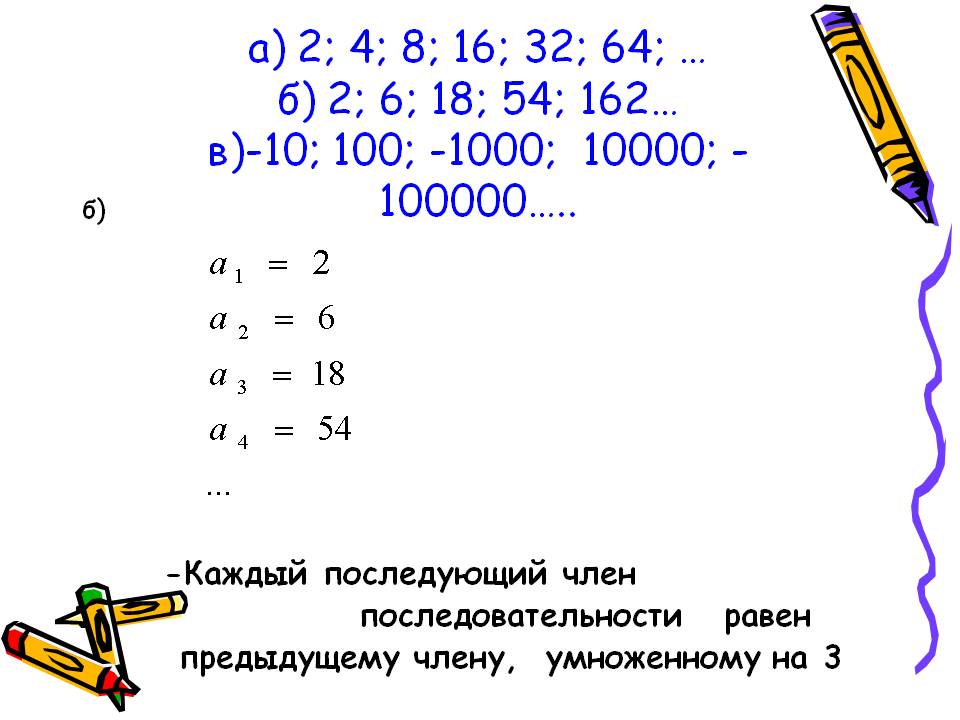 А) 2; 4; 8; 16; 32; 64; … б) 2; 6; 18; 54; 162… в)-10; 100; -1000;