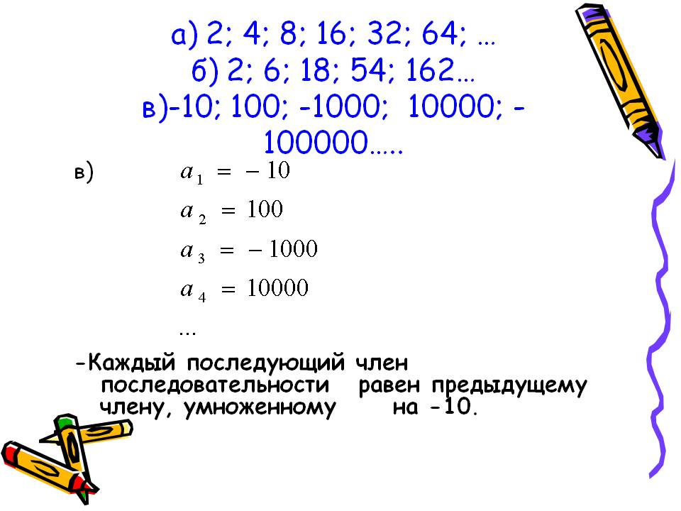 А) 2; 4; 8; 16; 32; 64; … б) 2; 6; 18; 54; 162… в)-10; 100; -1000;
