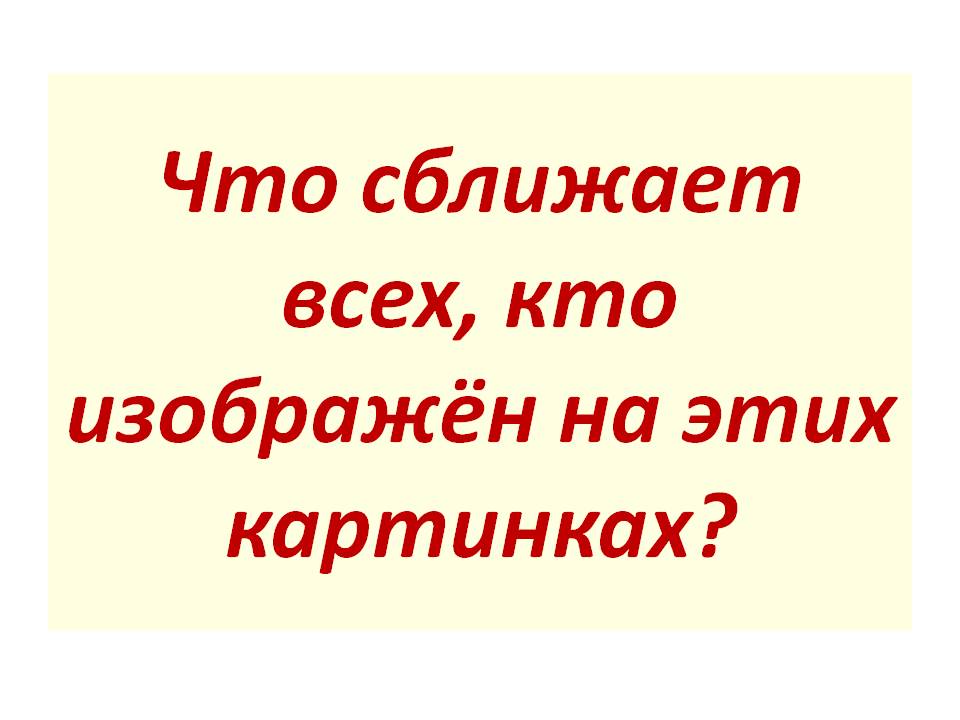 Что сближает всех, кто изображён на этих картинках