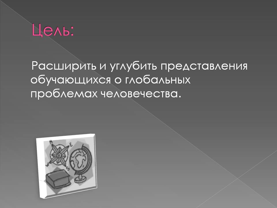 Углубить представления обучающихся о глобальных проблемах человечества