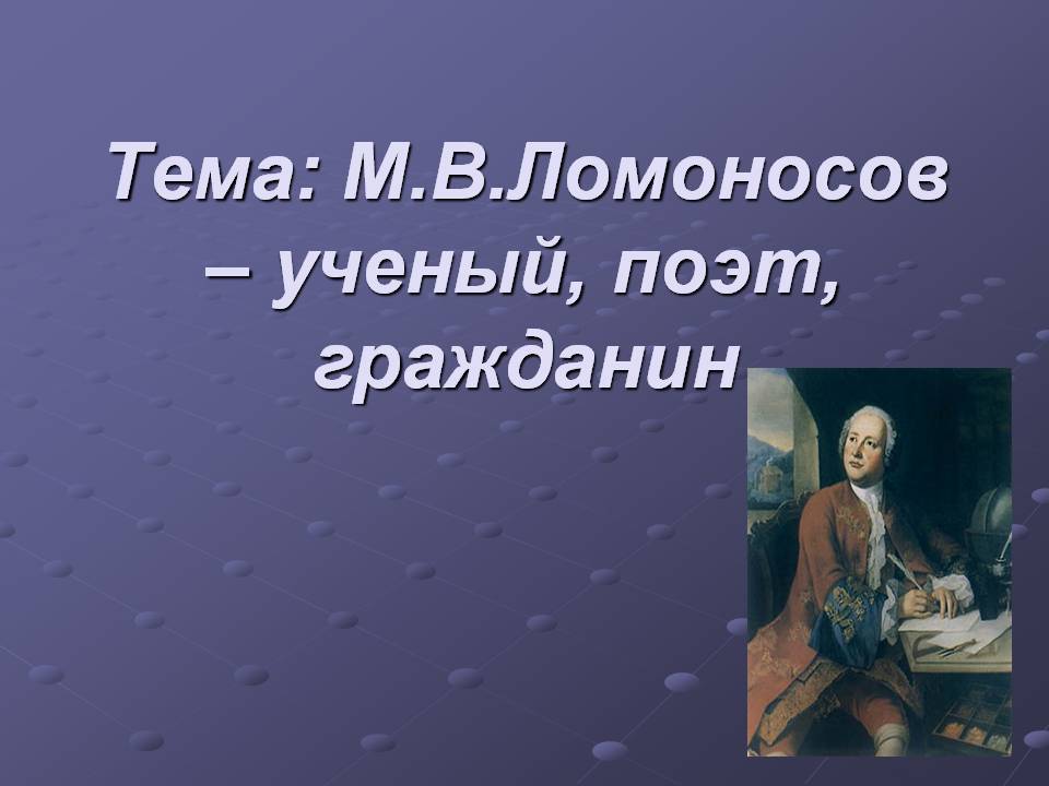 Тема: М.В.Ломоносов – ученый, поэт, гражданин