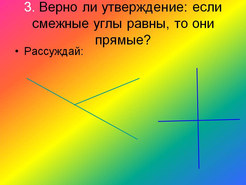 3. Верно ли утверждение: если смежные углы равны, то они прямые