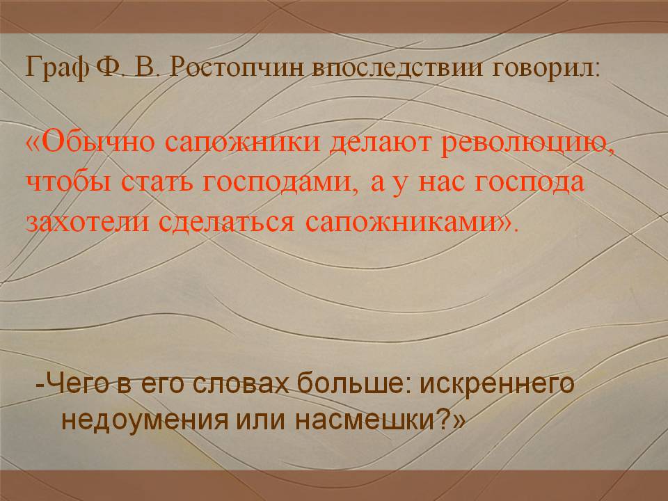 Граф Ф. В. Ростопчин впоследствии говорил: «Обычно сапожники делают