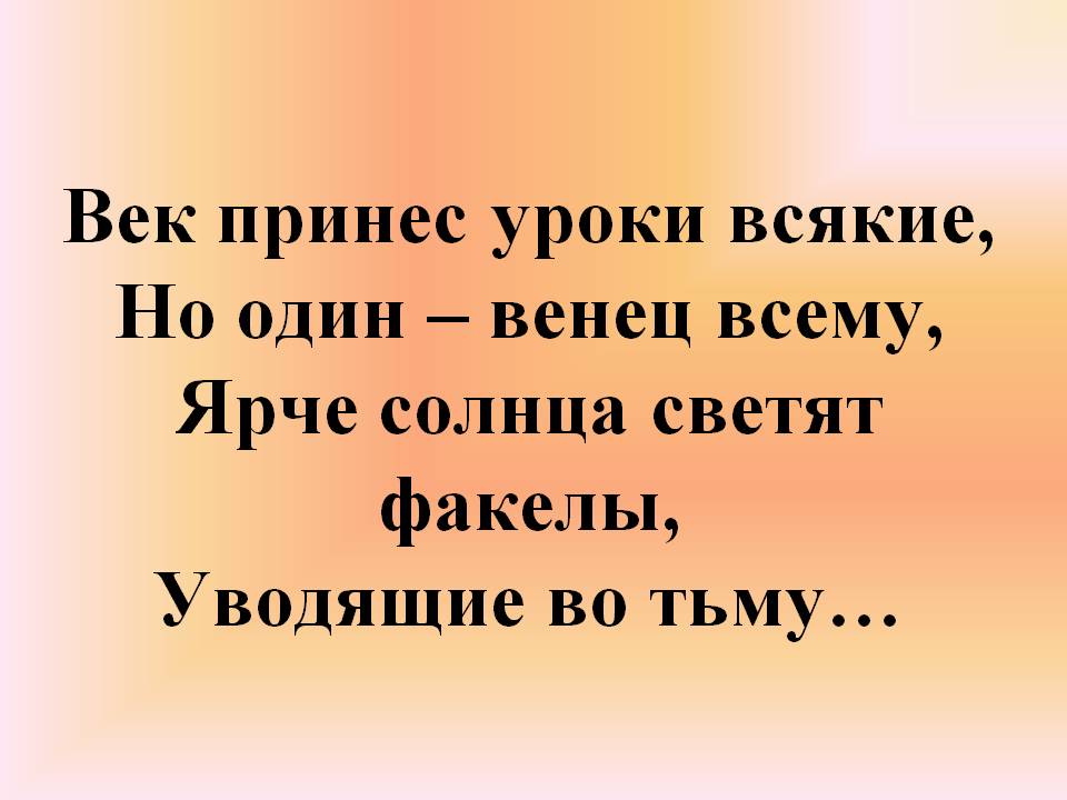 Век принес уроки всякие, Но один – венец всему, Ярче солнца светят