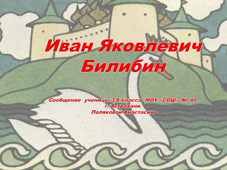 Иван Яковлевич Билибин Сообщение ученицы 3 б класса МОУ «СОШ» № 40 г