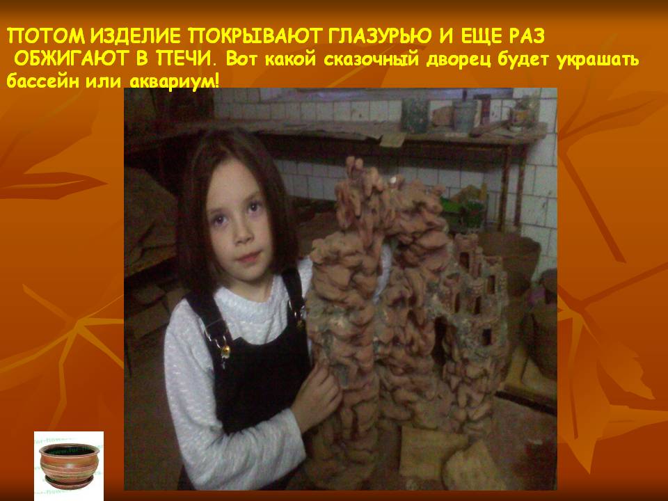 ПОТОМ ИЗДЕЛИЕ ПОКРЫВАЮТ ГЛАЗУРЬЮ И ЕЩЕ РАЗ ОБЖИГАЮТ В ПЕЧИ