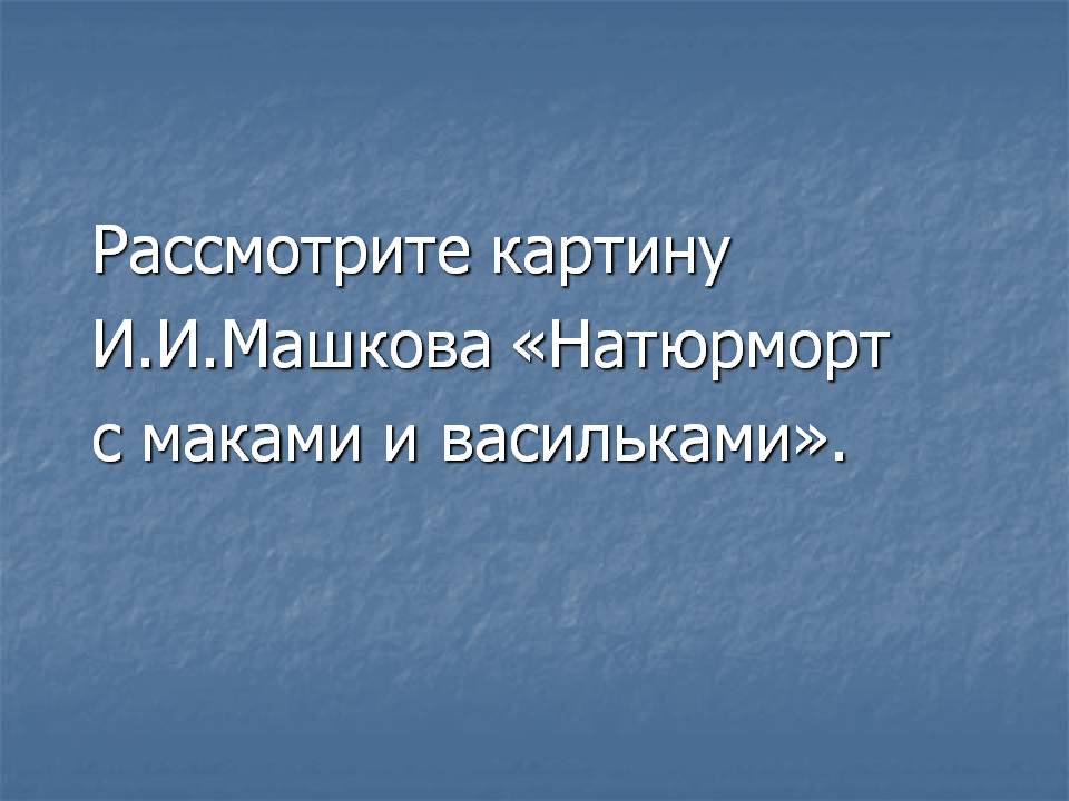 Рассмотрите картину И.И.Машкова «Натюрморт с маками и васильками»