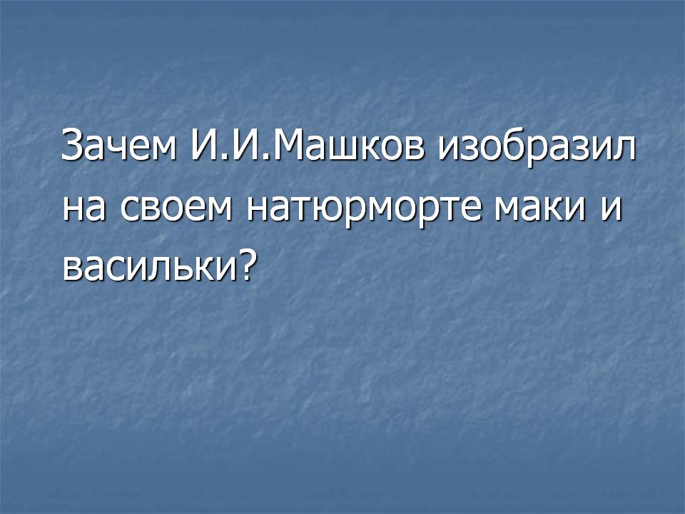 Зачем И.И.Машков изобразил на своем натюрморте маки и васильки