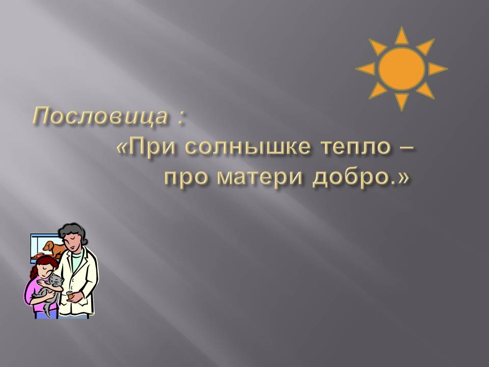 Пословица : «При солнышке тепло – про матери добро