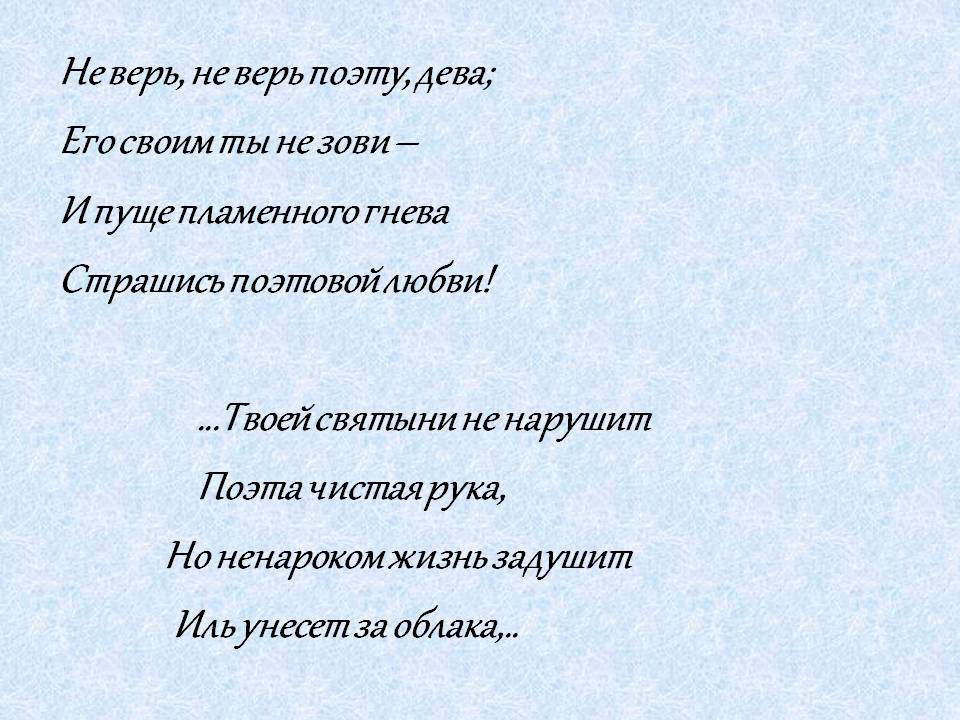 Не верь, не верь поэту, дева; Его своим ты не зови – И пуще пламенного