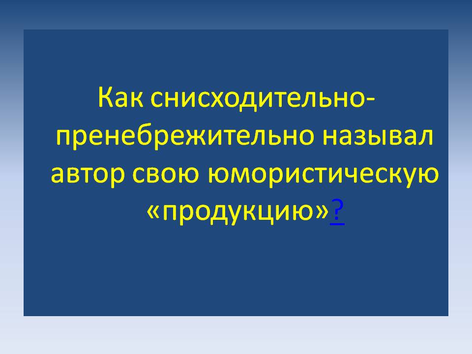 Как снисходительно-пренебрежительно называл автор свою юмористическую «продукцию»