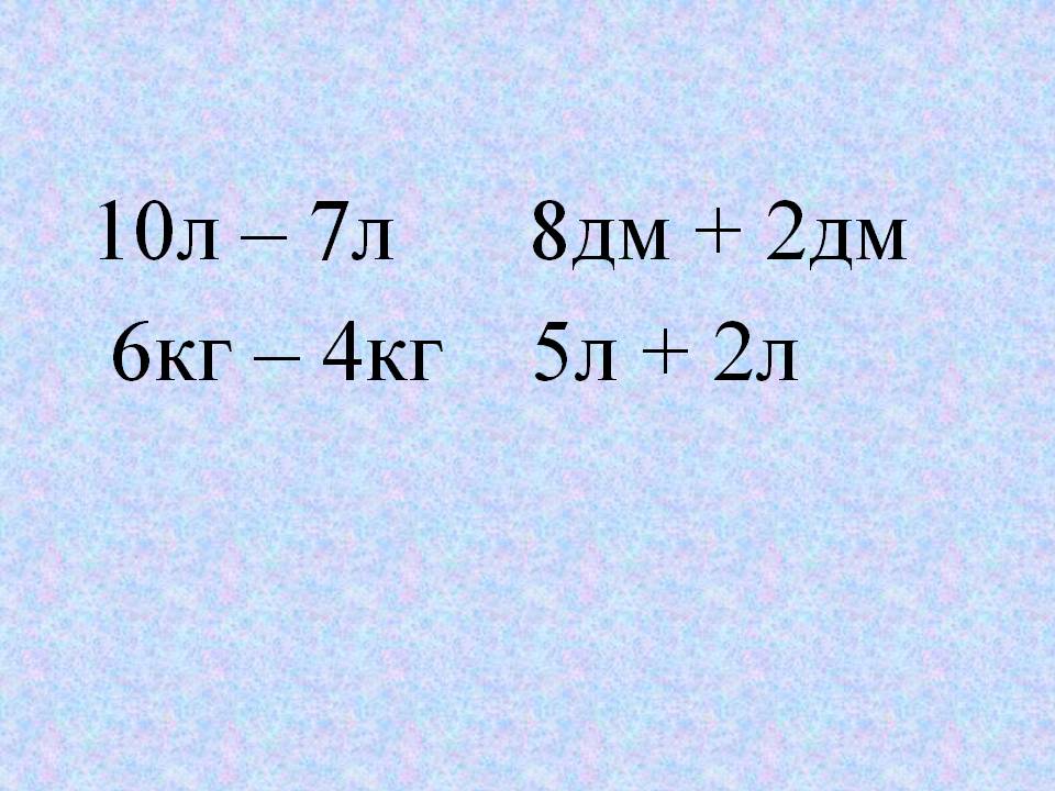 10л – 7л 8дм + 2дм 6кг – 4кг 5л + 2л