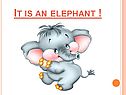 It is an elephant
