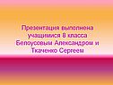 Презентация выполнена учащимися 8 класса Белоусовым Александром и