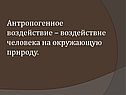 Антропогенное воздействие – воздействие человека на окружающую природу