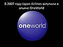 В 2007 году Japan Airlines вступили в альянс OneWorld