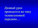 Данный урок проводится по типу телевизионной передачи