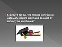 4. Верите ли вы, что период колебания математического маятника зависит
