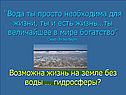 "Вода ты просто необходима для жизни, ты и есть жизнь…ты величайшее в
