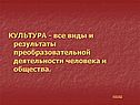 КУЛЬТУРА - все виды и результаты преобразовательной деятельности