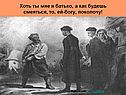 Хоть ты мне и батько, а как будешь смеяться, то, ей-богу, поколочу